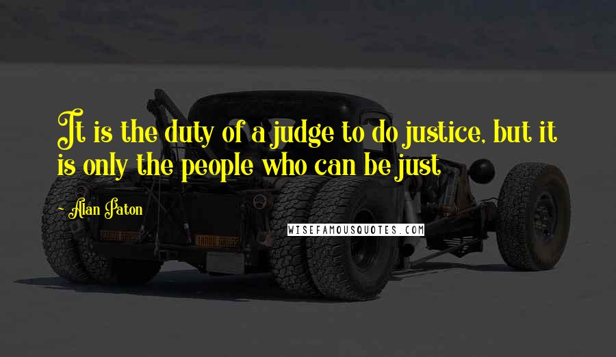 Alan Paton Quotes: It is the duty of a judge to do justice, but it is only the people who can be just