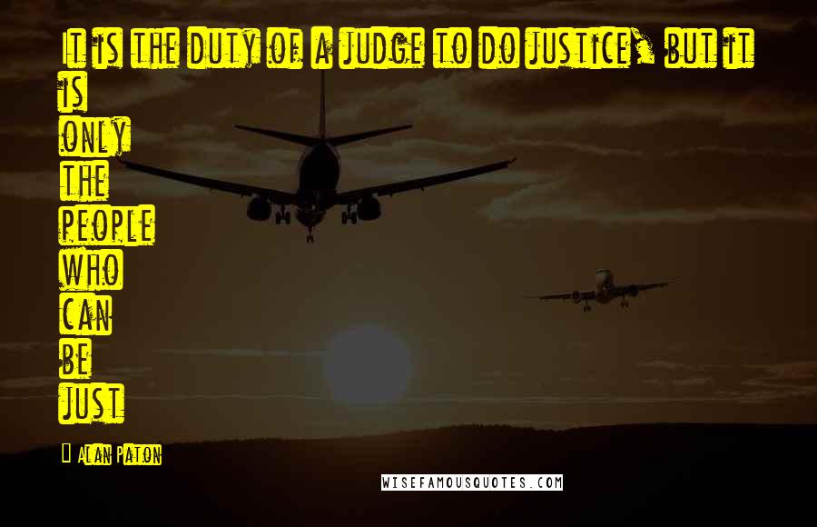 Alan Paton Quotes: It is the duty of a judge to do justice, but it is only the people who can be just