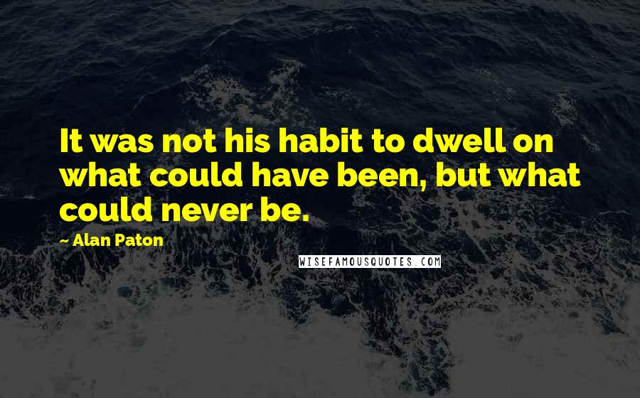 Alan Paton Quotes: It was not his habit to dwell on what could have been, but what could never be.