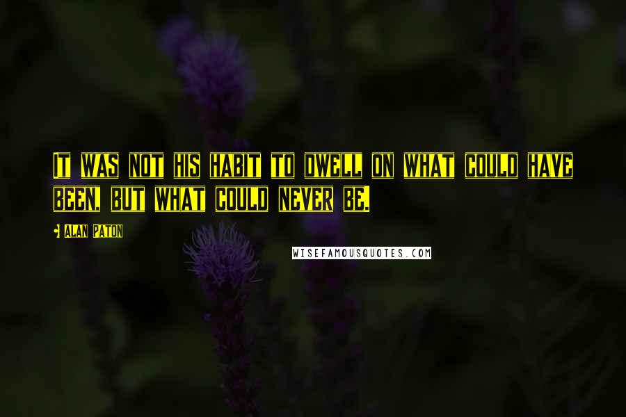 Alan Paton Quotes: It was not his habit to dwell on what could have been, but what could never be.