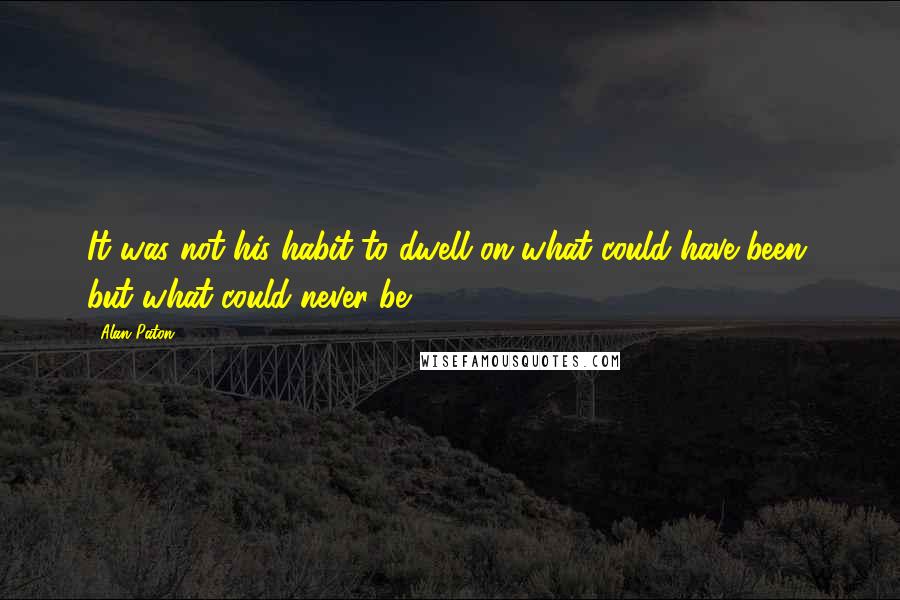 Alan Paton Quotes: It was not his habit to dwell on what could have been, but what could never be.