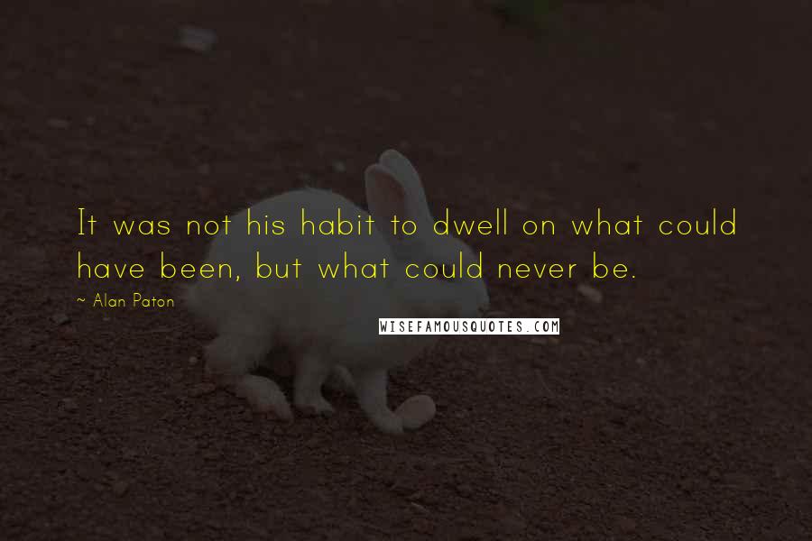 Alan Paton Quotes: It was not his habit to dwell on what could have been, but what could never be.