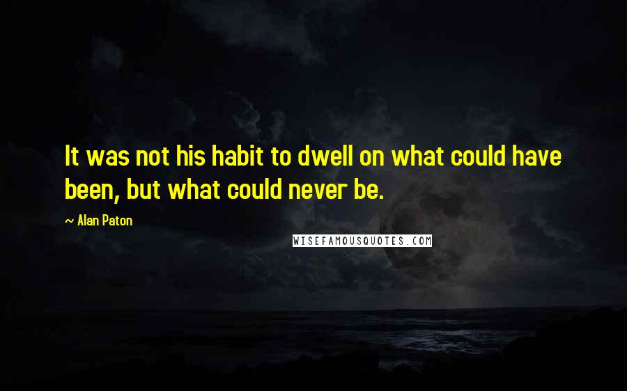 Alan Paton Quotes: It was not his habit to dwell on what could have been, but what could never be.