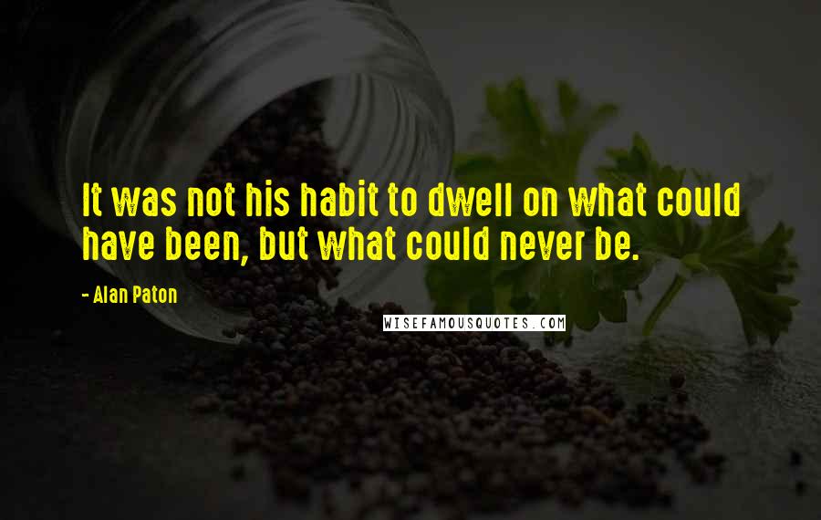 Alan Paton Quotes: It was not his habit to dwell on what could have been, but what could never be.