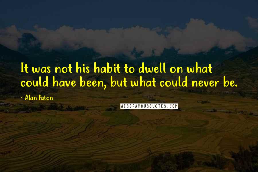 Alan Paton Quotes: It was not his habit to dwell on what could have been, but what could never be.