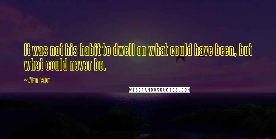 Alan Paton Quotes: It was not his habit to dwell on what could have been, but what could never be.