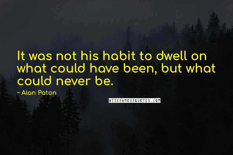 Alan Paton Quotes: It was not his habit to dwell on what could have been, but what could never be.