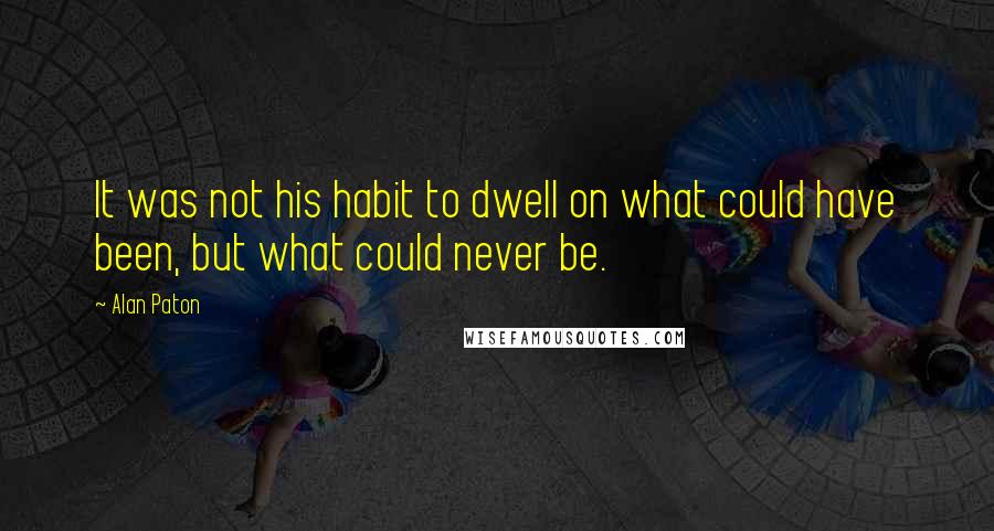 Alan Paton Quotes: It was not his habit to dwell on what could have been, but what could never be.