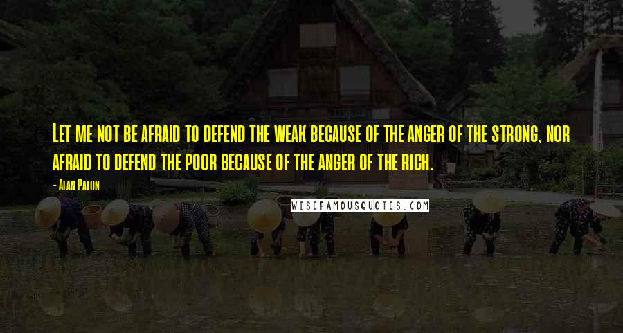 Alan Paton Quotes: Let me not be afraid to defend the weak because of the anger of the strong, nor afraid to defend the poor because of the anger of the rich.