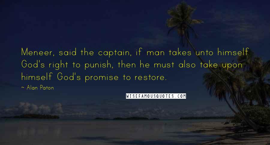 Alan Paton Quotes: Meneer, said the captain, if man takes unto himself God's right to punish, then he must also take upon himself God's promise to restore.