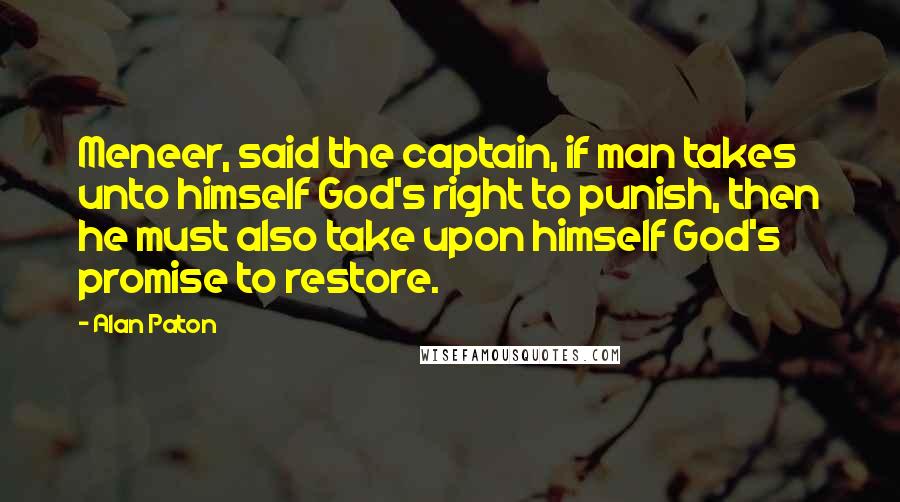 Alan Paton Quotes: Meneer, said the captain, if man takes unto himself God's right to punish, then he must also take upon himself God's promise to restore.