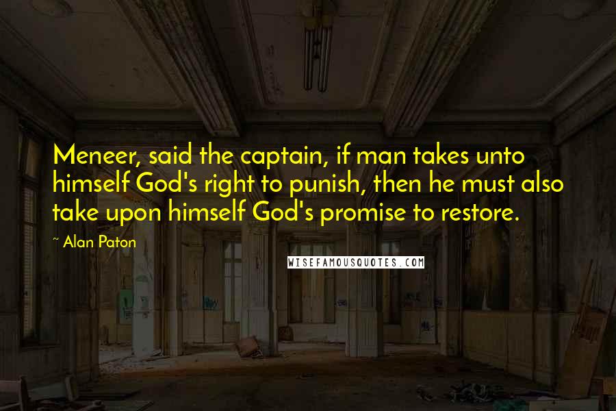 Alan Paton Quotes: Meneer, said the captain, if man takes unto himself God's right to punish, then he must also take upon himself God's promise to restore.