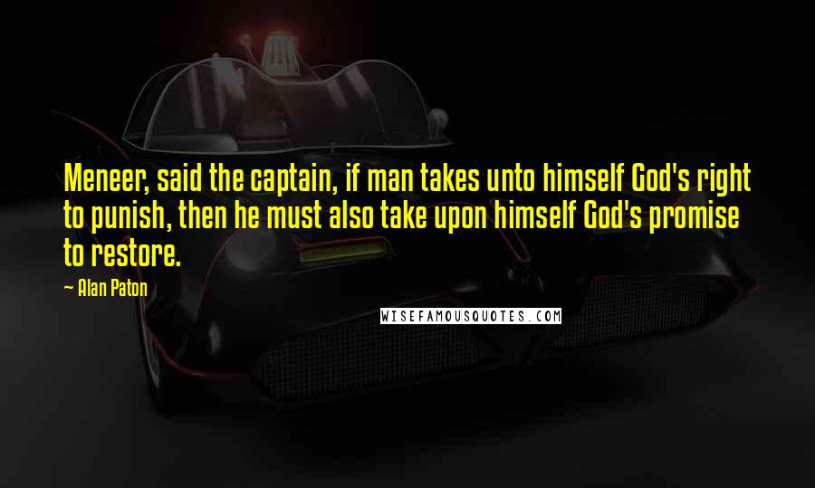 Alan Paton Quotes: Meneer, said the captain, if man takes unto himself God's right to punish, then he must also take upon himself God's promise to restore.
