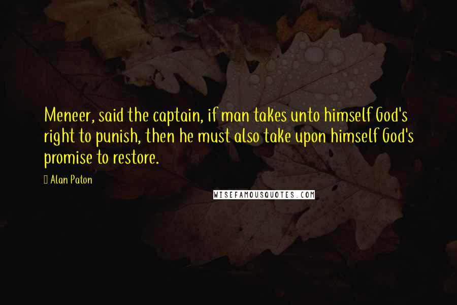 Alan Paton Quotes: Meneer, said the captain, if man takes unto himself God's right to punish, then he must also take upon himself God's promise to restore.