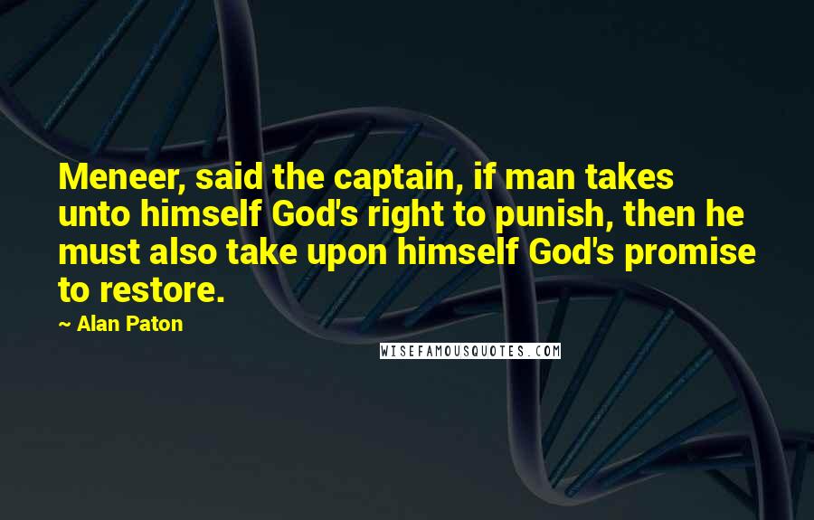 Alan Paton Quotes: Meneer, said the captain, if man takes unto himself God's right to punish, then he must also take upon himself God's promise to restore.