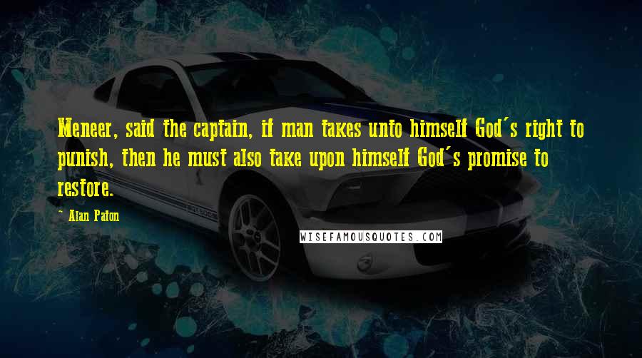 Alan Paton Quotes: Meneer, said the captain, if man takes unto himself God's right to punish, then he must also take upon himself God's promise to restore.