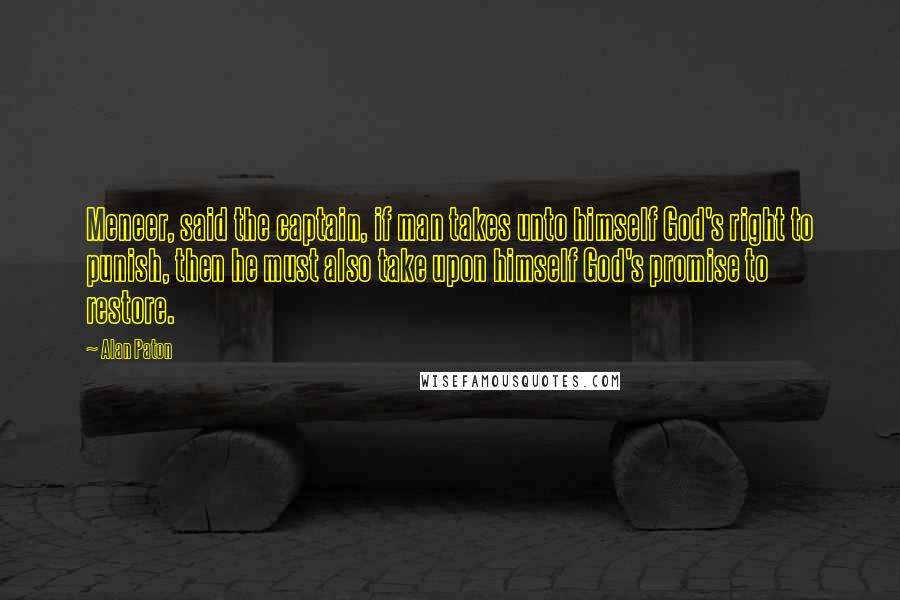 Alan Paton Quotes: Meneer, said the captain, if man takes unto himself God's right to punish, then he must also take upon himself God's promise to restore.