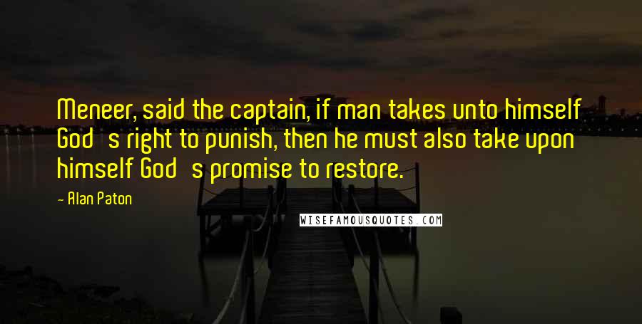 Alan Paton Quotes: Meneer, said the captain, if man takes unto himself God's right to punish, then he must also take upon himself God's promise to restore.