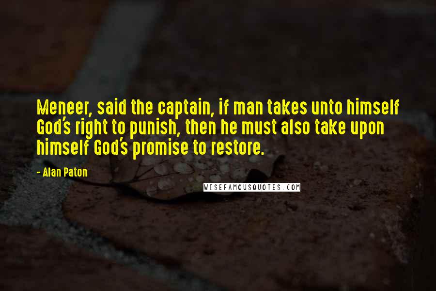 Alan Paton Quotes: Meneer, said the captain, if man takes unto himself God's right to punish, then he must also take upon himself God's promise to restore.