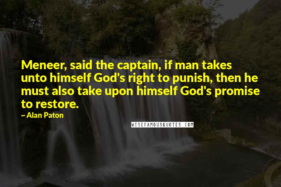 Alan Paton Quotes: Meneer, said the captain, if man takes unto himself God's right to punish, then he must also take upon himself God's promise to restore.