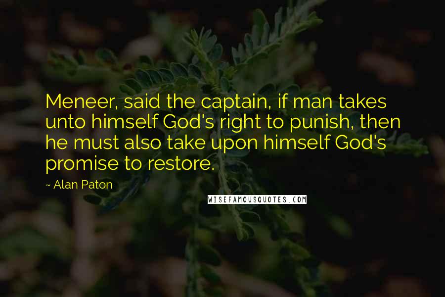 Alan Paton Quotes: Meneer, said the captain, if man takes unto himself God's right to punish, then he must also take upon himself God's promise to restore.