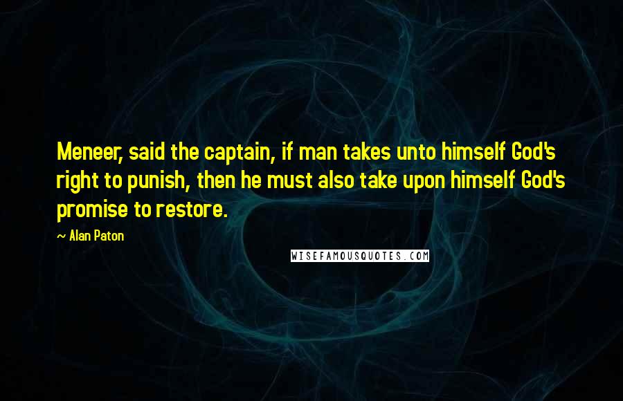 Alan Paton Quotes: Meneer, said the captain, if man takes unto himself God's right to punish, then he must also take upon himself God's promise to restore.