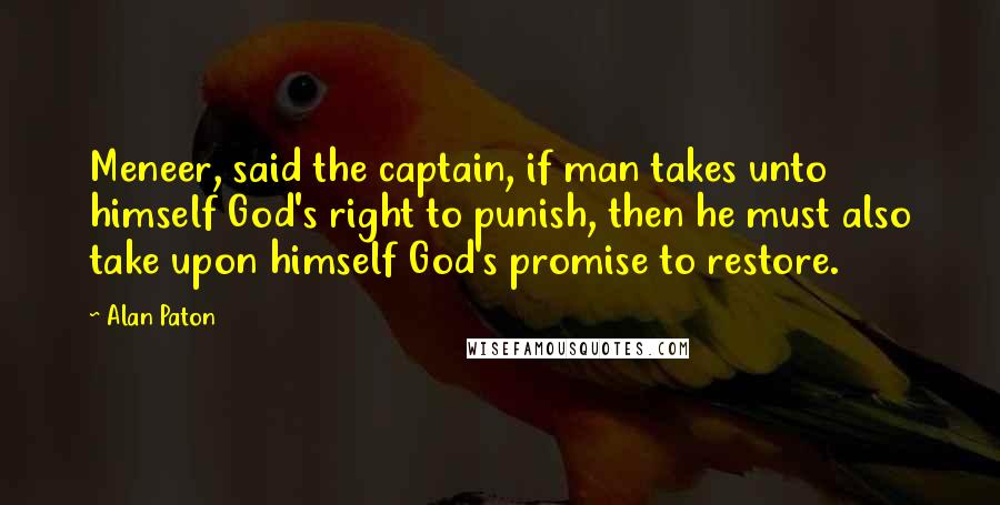 Alan Paton Quotes: Meneer, said the captain, if man takes unto himself God's right to punish, then he must also take upon himself God's promise to restore.