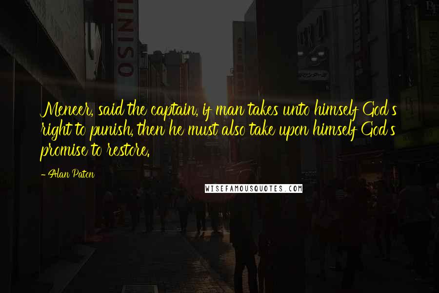 Alan Paton Quotes: Meneer, said the captain, if man takes unto himself God's right to punish, then he must also take upon himself God's promise to restore.