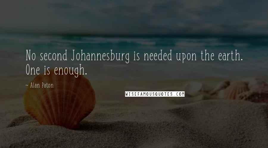 Alan Paton Quotes: No second Johannesburg is needed upon the earth. One is enough.