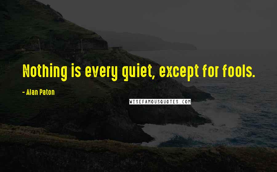 Alan Paton Quotes: Nothing is every quiet, except for fools.