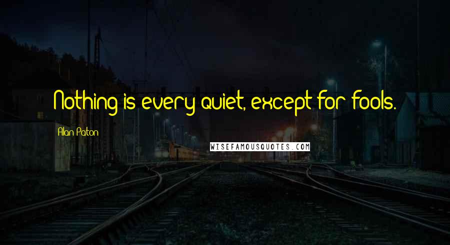 Alan Paton Quotes: Nothing is every quiet, except for fools.