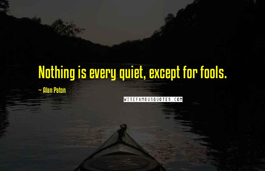 Alan Paton Quotes: Nothing is every quiet, except for fools.