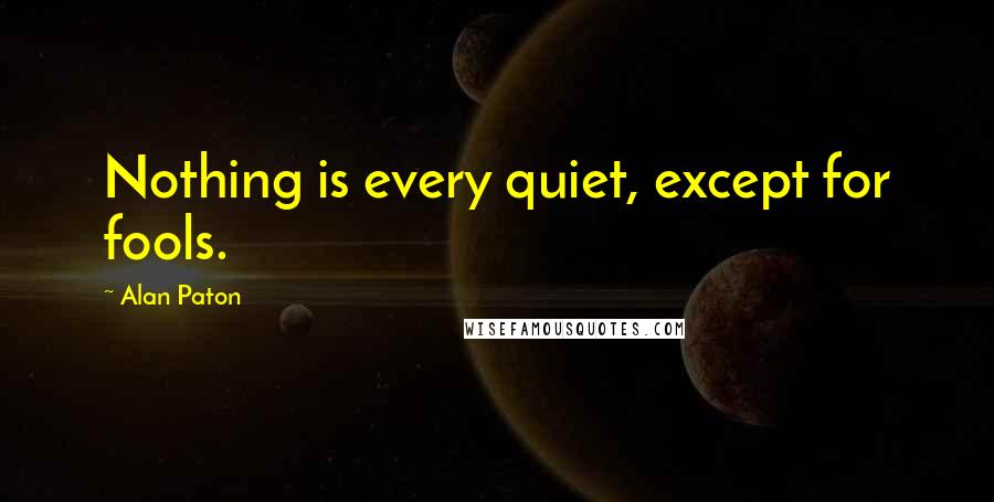 Alan Paton Quotes: Nothing is every quiet, except for fools.