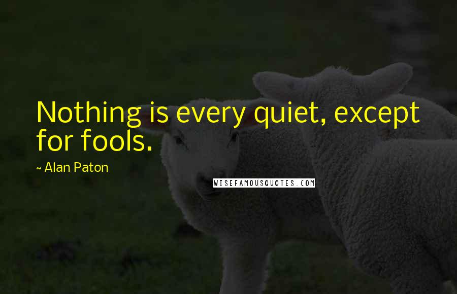 Alan Paton Quotes: Nothing is every quiet, except for fools.