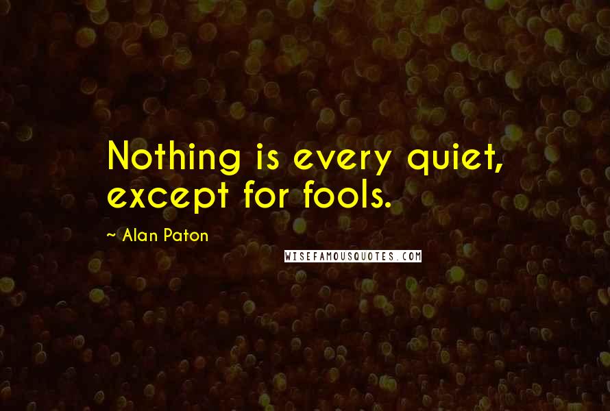 Alan Paton Quotes: Nothing is every quiet, except for fools.
