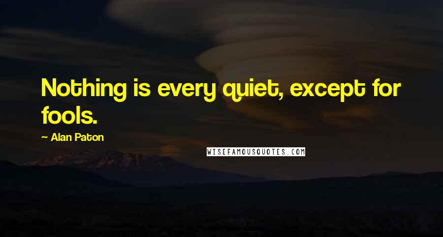 Alan Paton Quotes: Nothing is every quiet, except for fools.