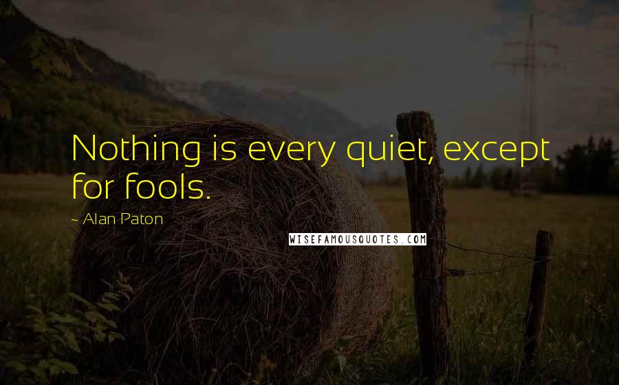 Alan Paton Quotes: Nothing is every quiet, except for fools.