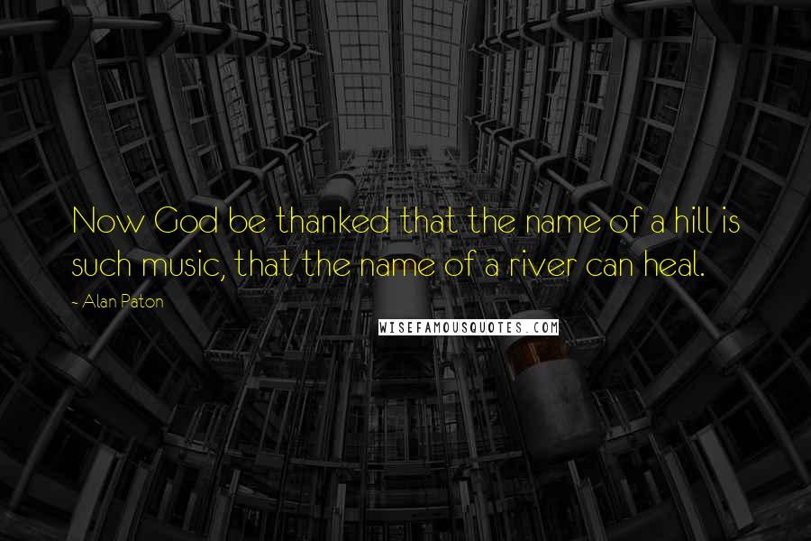 Alan Paton Quotes: Now God be thanked that the name of a hill is such music, that the name of a river can heal.