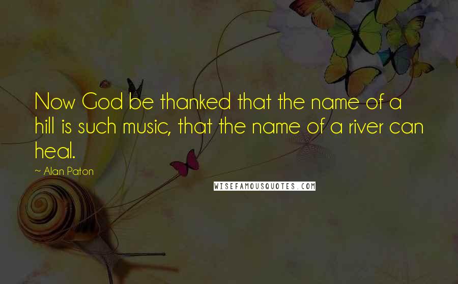 Alan Paton Quotes: Now God be thanked that the name of a hill is such music, that the name of a river can heal.