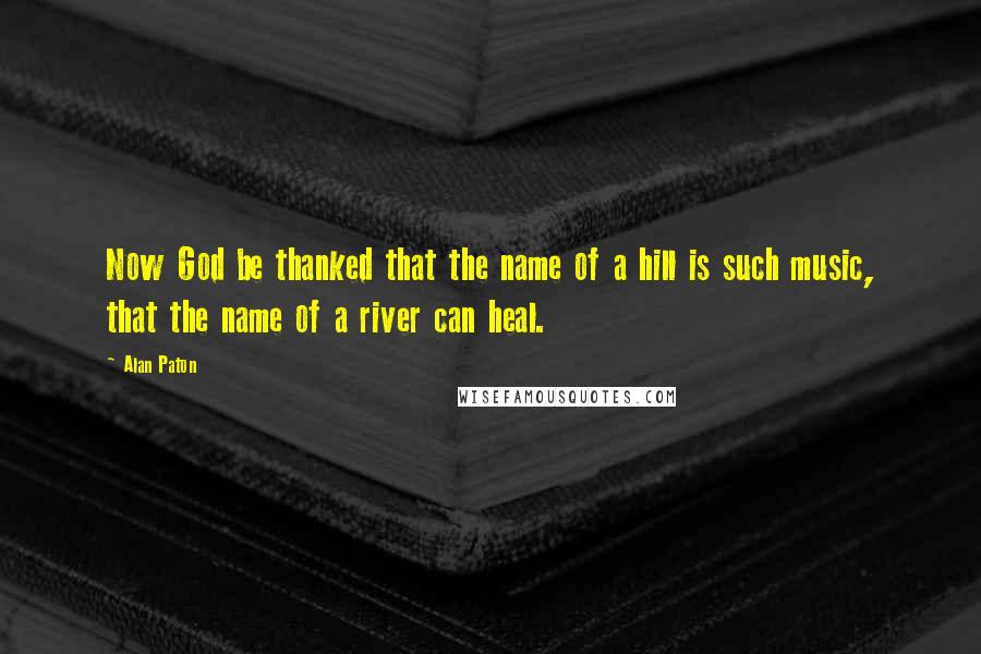 Alan Paton Quotes: Now God be thanked that the name of a hill is such music, that the name of a river can heal.