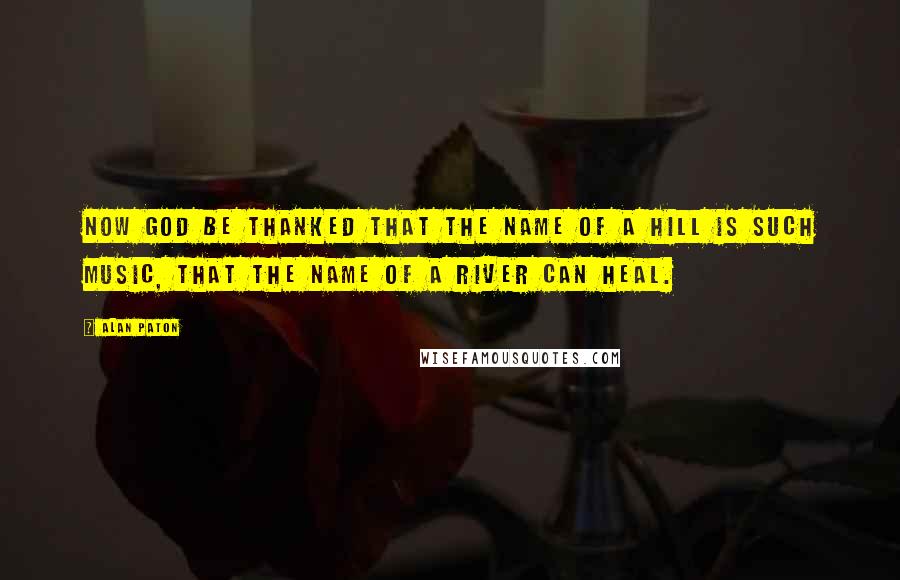 Alan Paton Quotes: Now God be thanked that the name of a hill is such music, that the name of a river can heal.