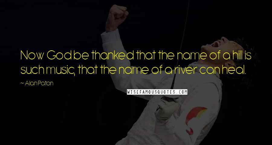 Alan Paton Quotes: Now God be thanked that the name of a hill is such music, that the name of a river can heal.