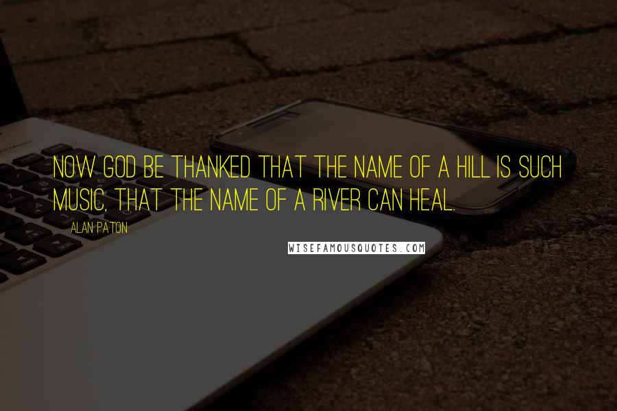 Alan Paton Quotes: Now God be thanked that the name of a hill is such music, that the name of a river can heal.