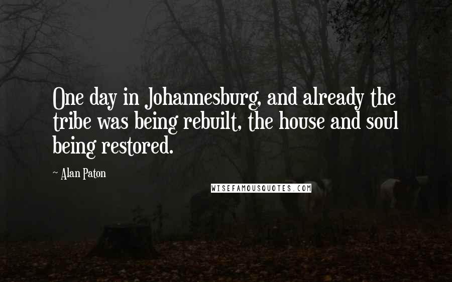 Alan Paton Quotes: One day in Johannesburg, and already the tribe was being rebuilt, the house and soul being restored.