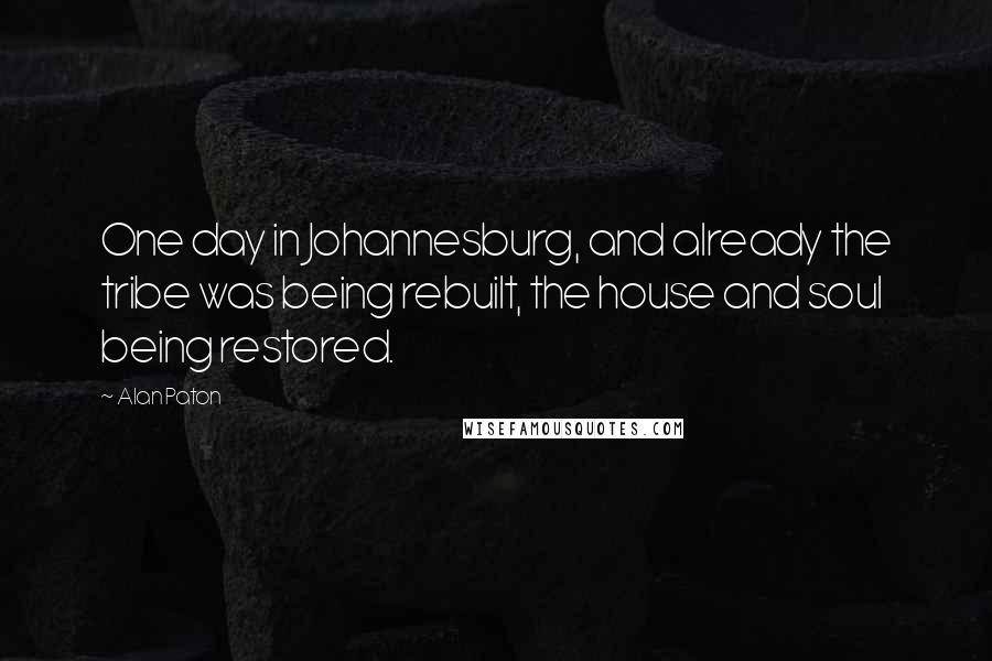 Alan Paton Quotes: One day in Johannesburg, and already the tribe was being rebuilt, the house and soul being restored.