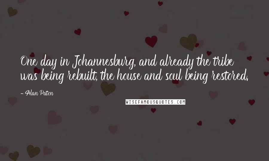 Alan Paton Quotes: One day in Johannesburg, and already the tribe was being rebuilt, the house and soul being restored.