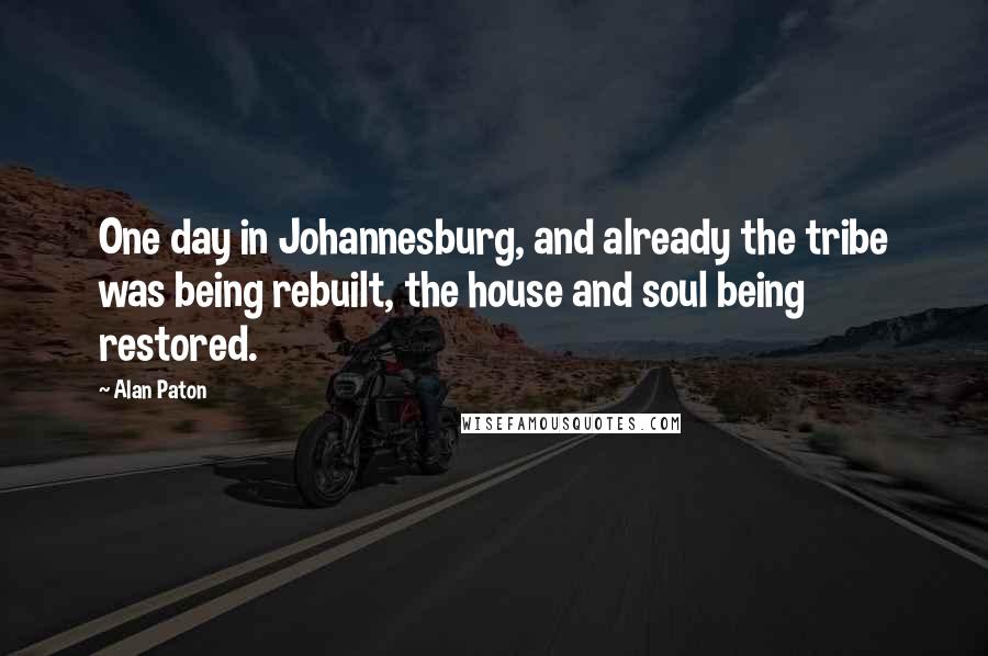 Alan Paton Quotes: One day in Johannesburg, and already the tribe was being rebuilt, the house and soul being restored.