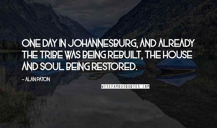 Alan Paton Quotes: One day in Johannesburg, and already the tribe was being rebuilt, the house and soul being restored.