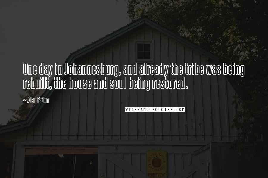 Alan Paton Quotes: One day in Johannesburg, and already the tribe was being rebuilt, the house and soul being restored.