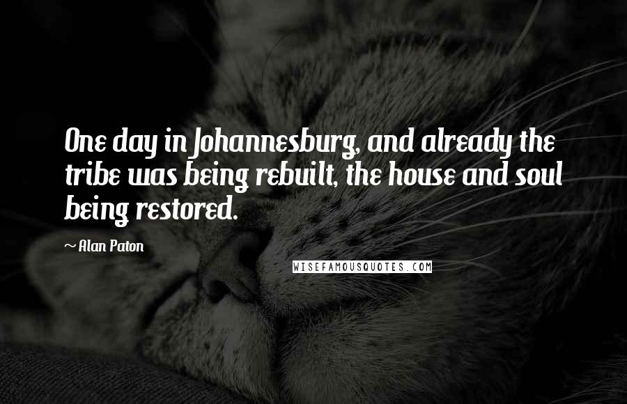 Alan Paton Quotes: One day in Johannesburg, and already the tribe was being rebuilt, the house and soul being restored.